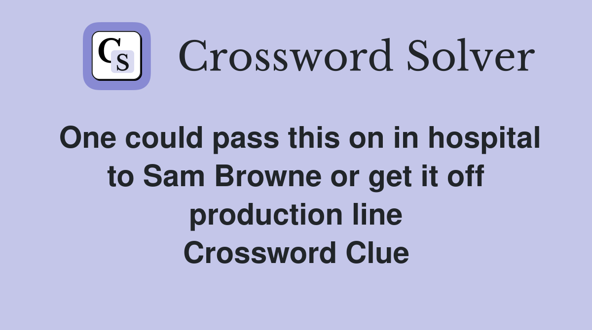 One could pass this on in hospital to Sam Browne or get it off production line Crossword Clue