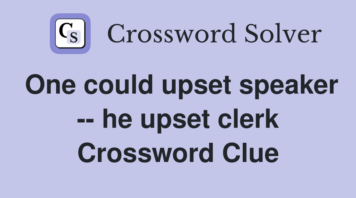 One could upset speaker -- he upset clerk Crossword Clue