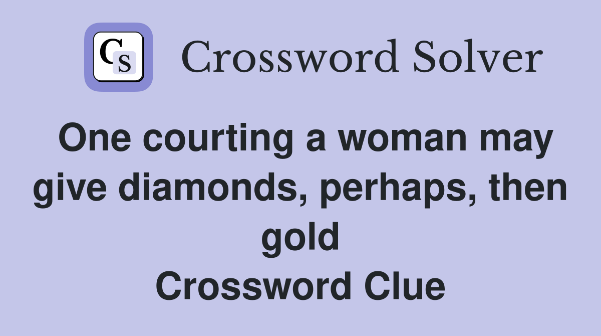 One courting a woman may give diamonds, perhaps, then gold Crossword Clue