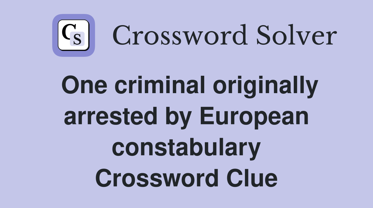 One criminal originally arrested by European constabulary Crossword Clue