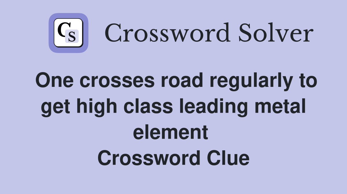 One crosses road regularly to get high class leading metal element  Crossword Clue