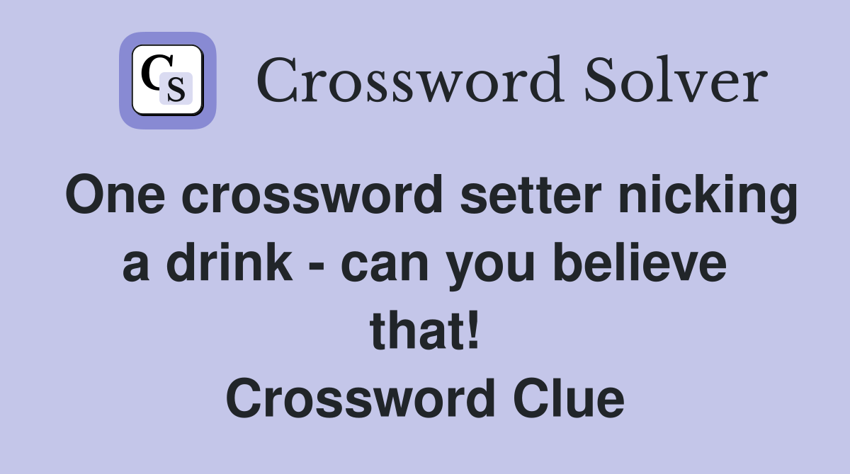 One crossword setter nicking a drink - can you believe that! Crossword Clue