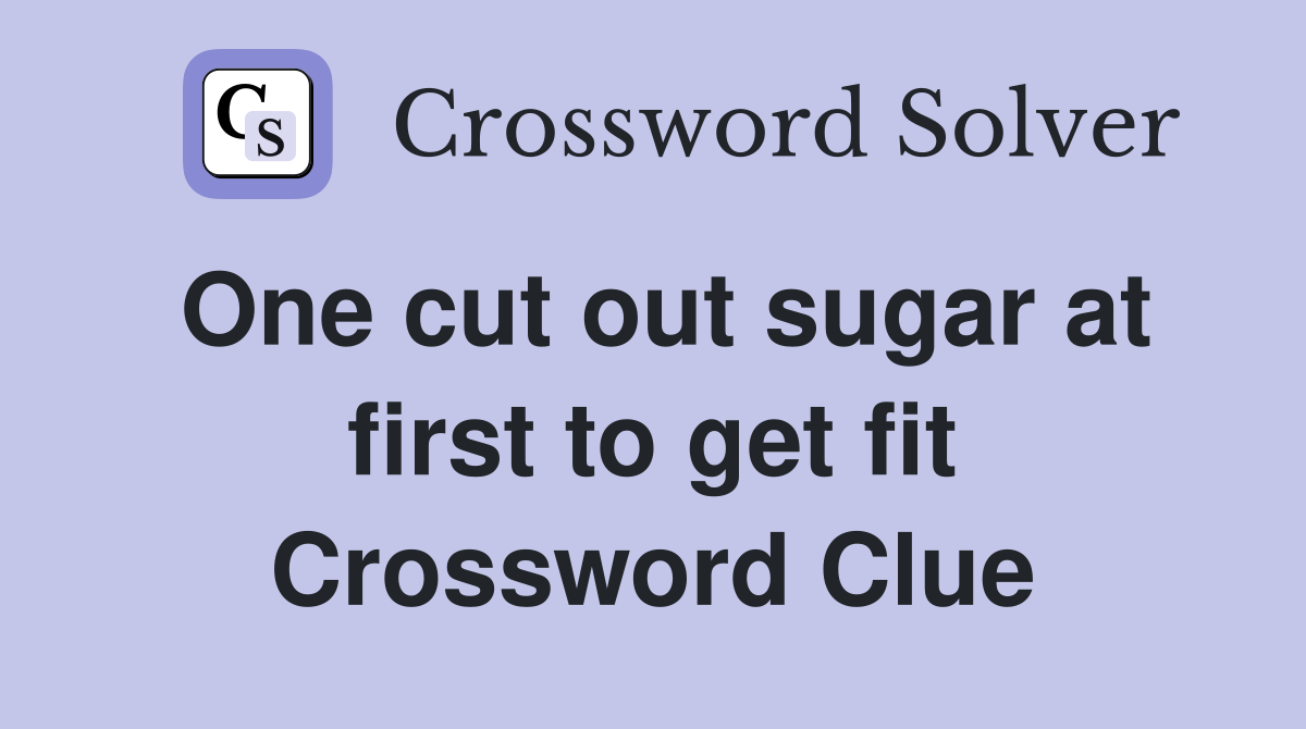 One cut out sugar at first to get fit Crossword Clue
