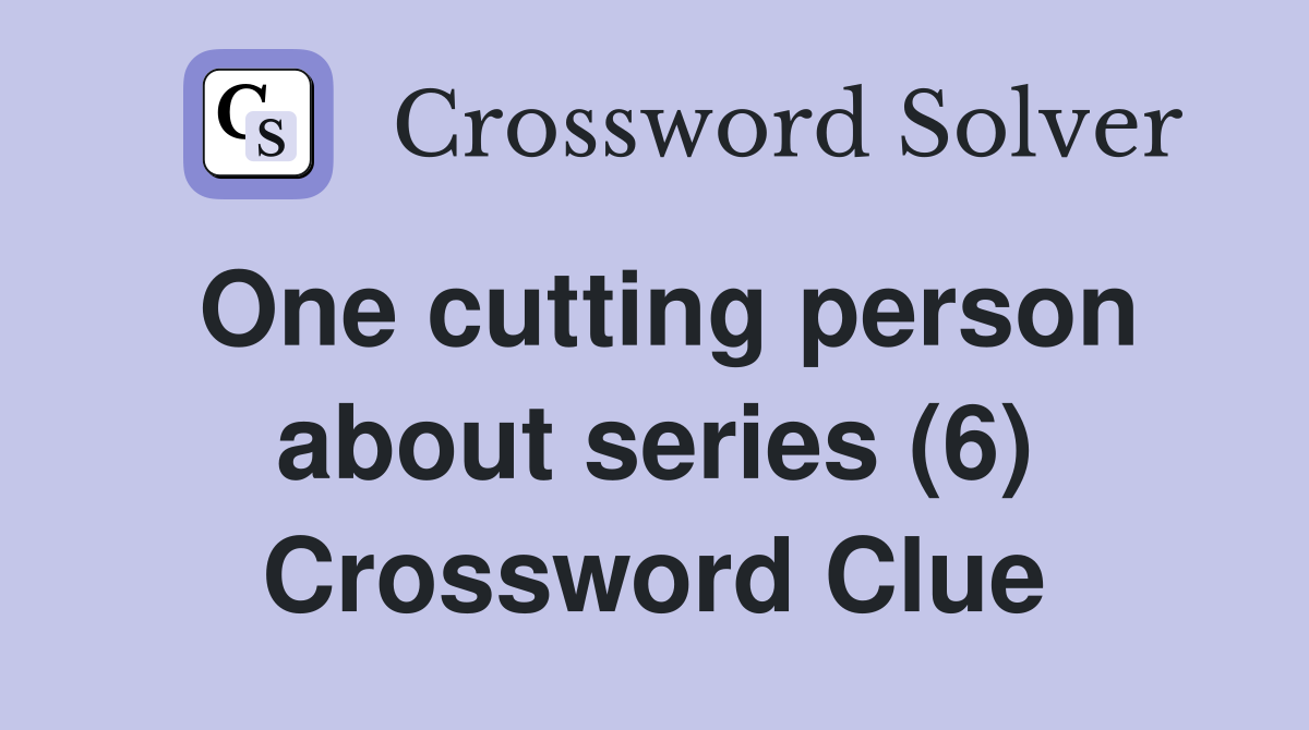 One cutting person about series (6) Crossword Clue