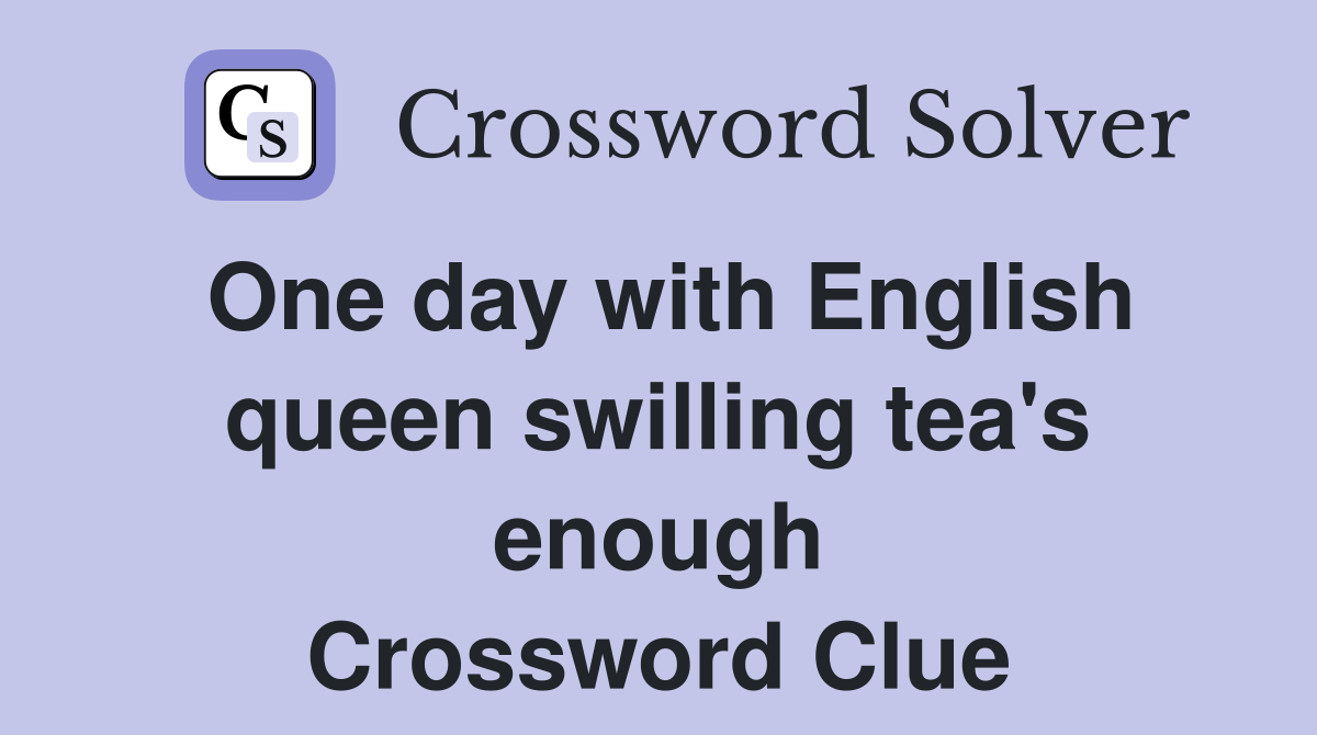 One day with English queen swilling tea's enough Crossword Clue