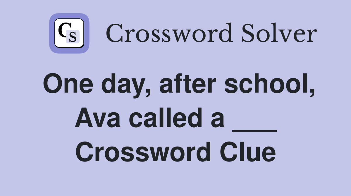 One day, after school, Ava called a ___ Crossword Clue