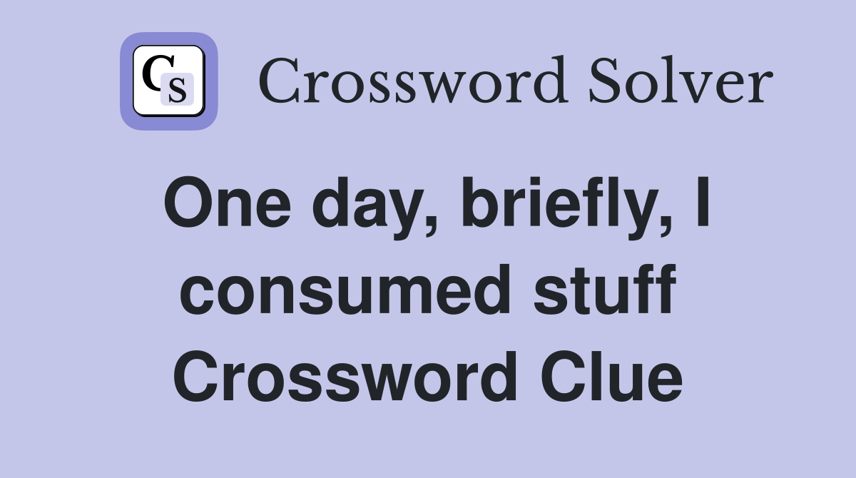 One day, briefly, I consumed stuff Crossword Clue