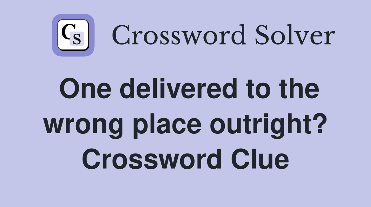 One delivered to the wrong place outright? Crossword Clue