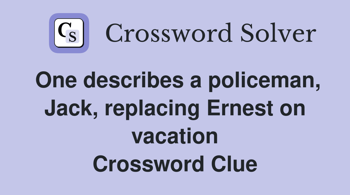 One describes a policeman, Jack, replacing Ernest on vacation Crossword Clue