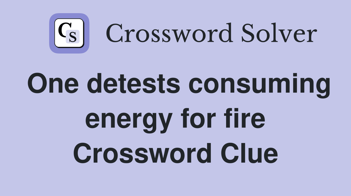 One detests consuming energy for fire Crossword Clue