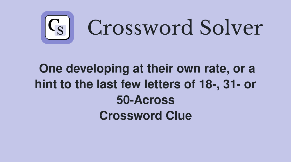 One developing at their own rate, or a hint to the last few letters of 18-, 31- or 50-Across Crossword Clue