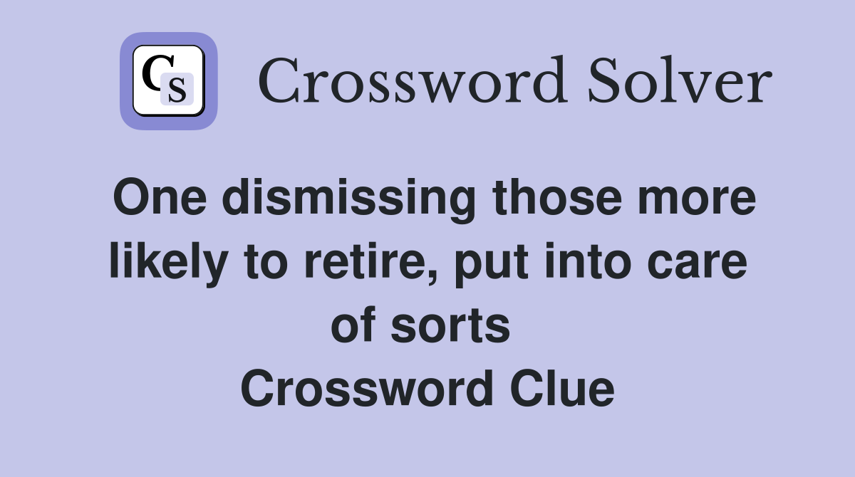 One dismissing those more likely to retire, put into care of sorts  Crossword Clue