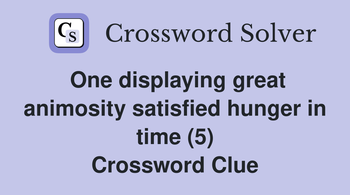 One displaying great animosity satisfied hunger in time (5) Crossword Clue