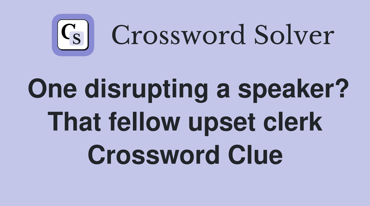 One disrupting a speaker? That fellow upset clerk Crossword Clue