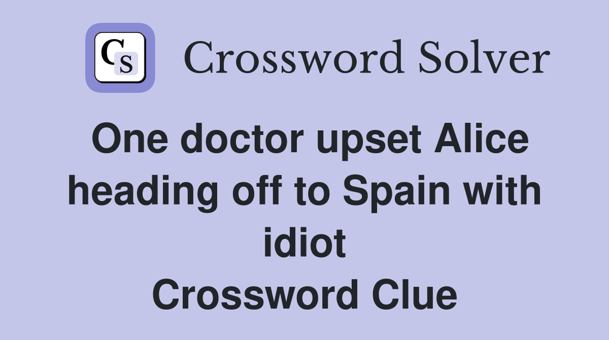 One doctor upset Alice heading off to Spain with idiot Crossword Clue