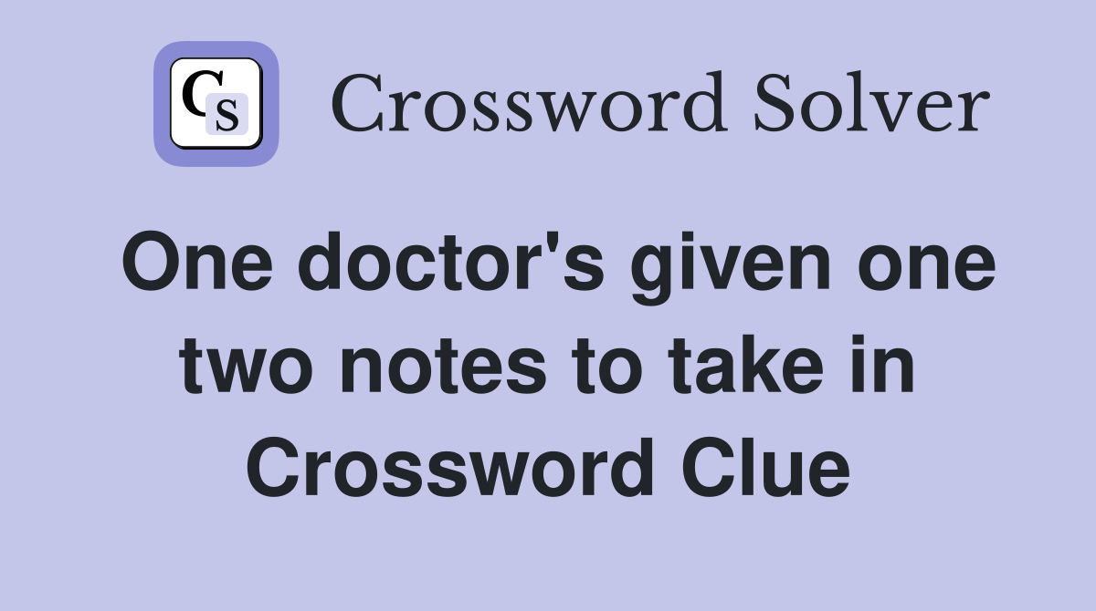 One doctor's given one two notes to take in Crossword Clue