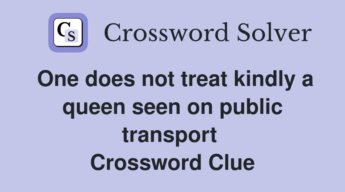 One does not treat kindly a queen seen on public transport  Crossword Clue