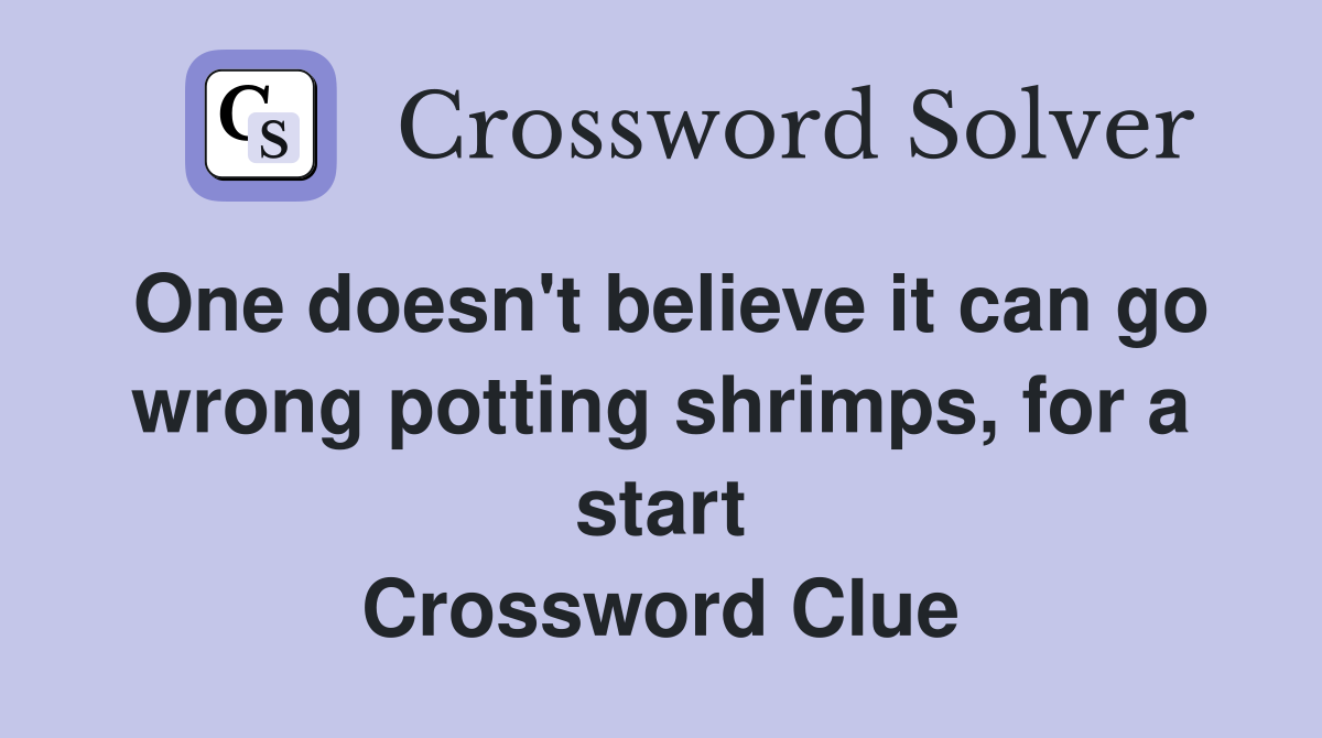 One doesn't believe it can go wrong potting shrimps, for a start Crossword Clue