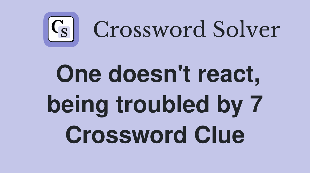 One doesn't react, being troubled by 7 Crossword Clue