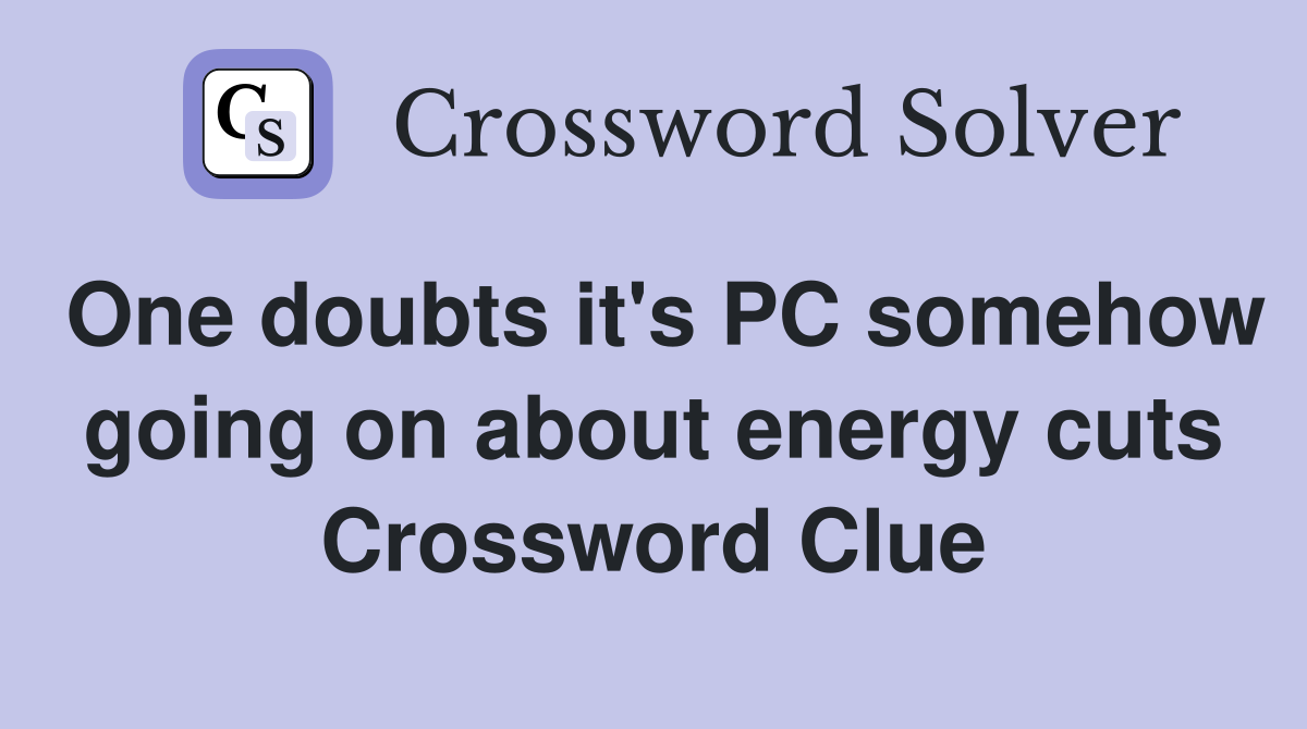 One doubts it's PC somehow going on about energy cuts Crossword Clue