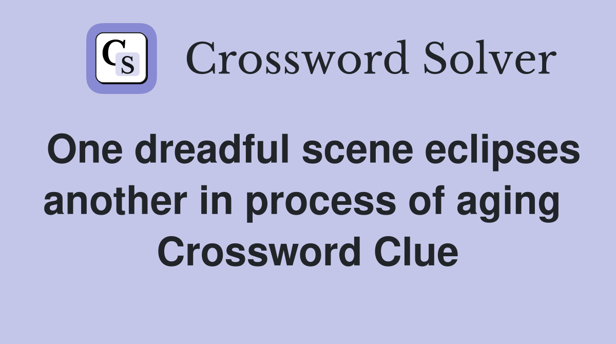 One dreadful scene eclipses another in process of aging  Crossword Clue