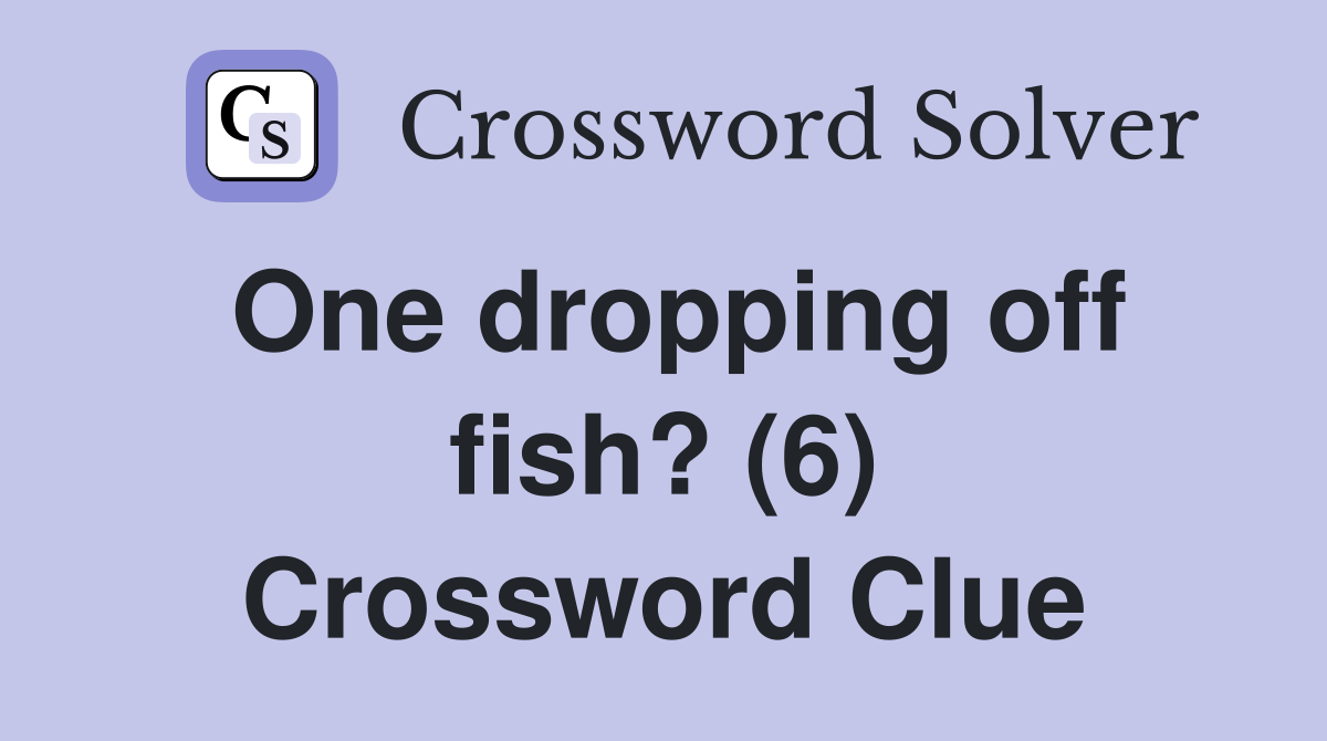 One dropping off fish? (6) Crossword Clue