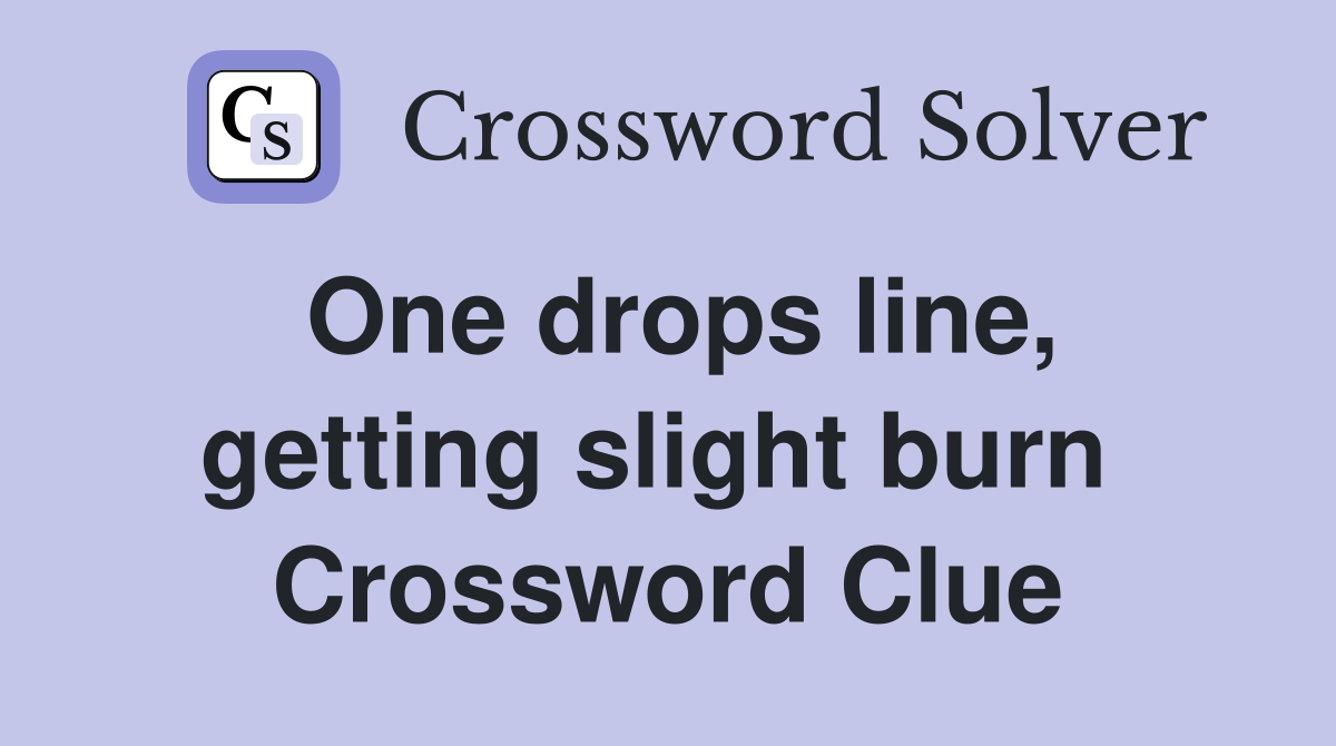 One drops line, getting slight burn  Crossword Clue