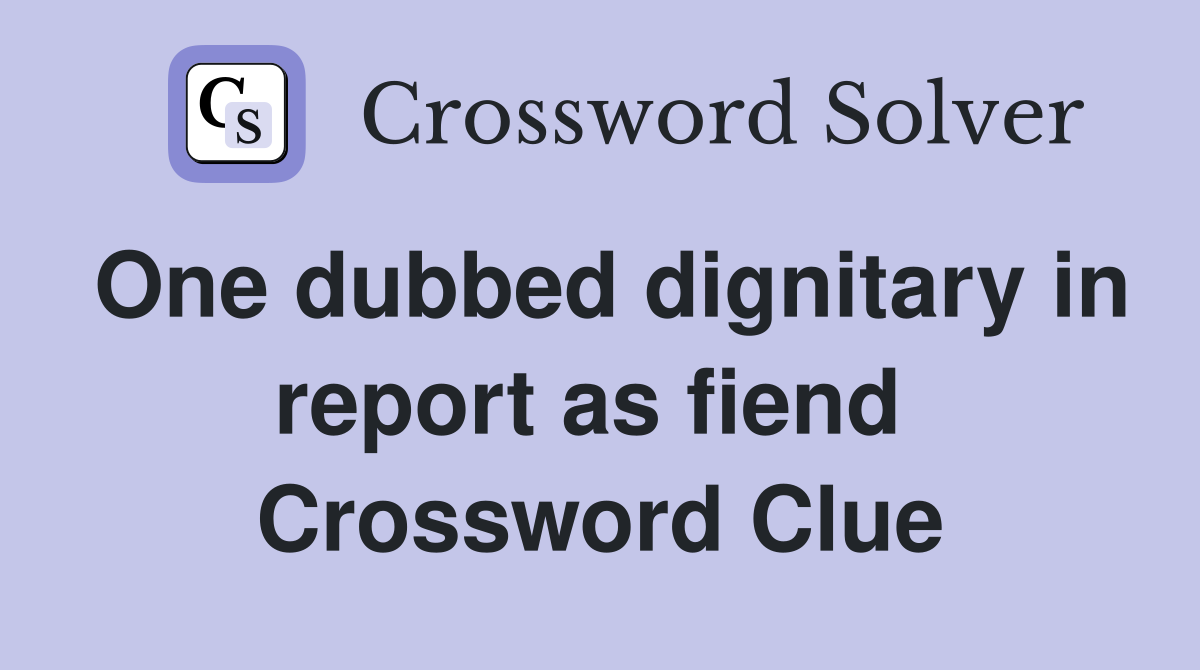 One dubbed dignitary in report as fiend  Crossword Clue