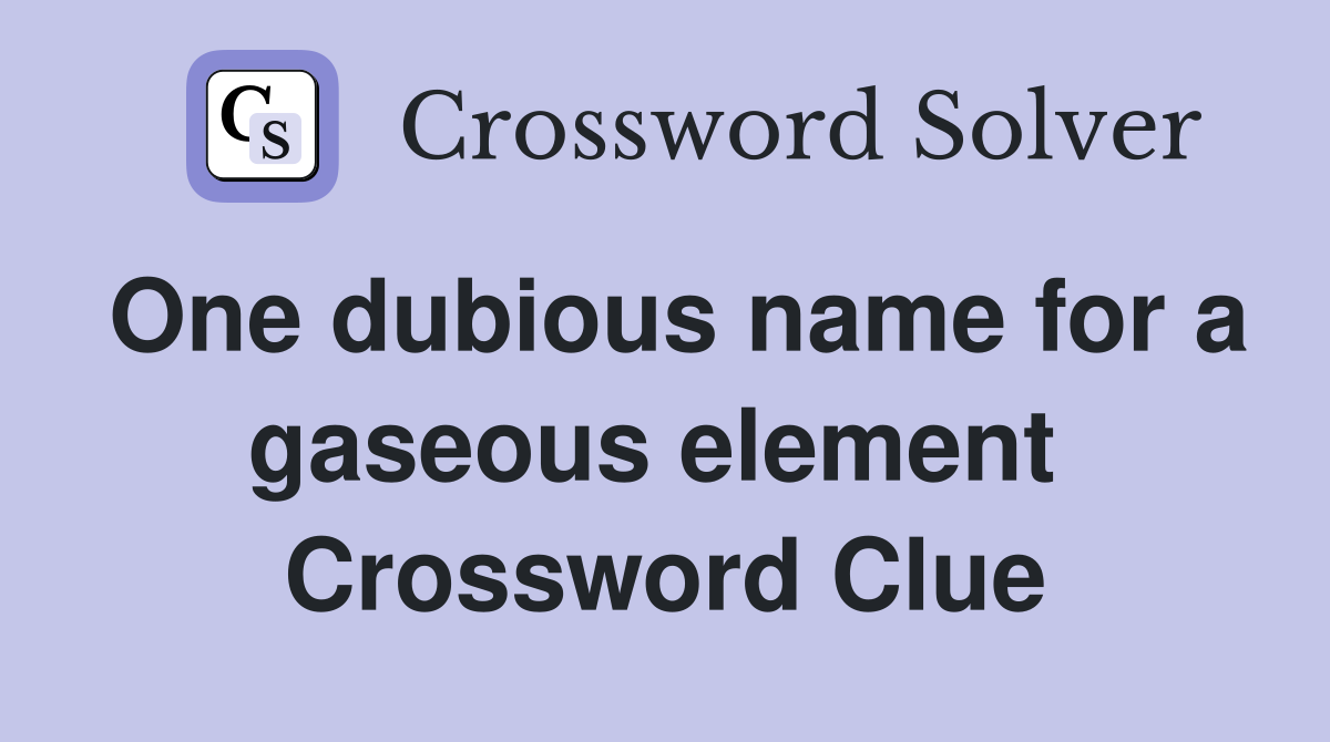 One dubious name for a gaseous element  Crossword Clue