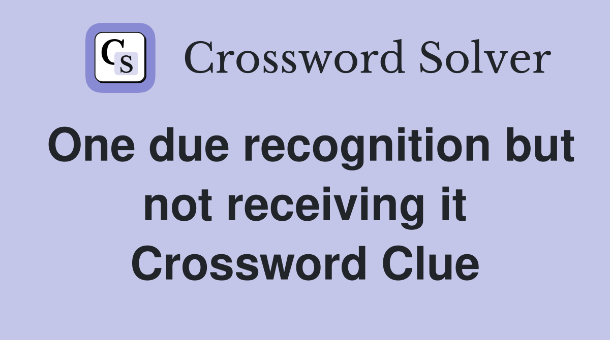 One due recognition but not receiving it Crossword Clue