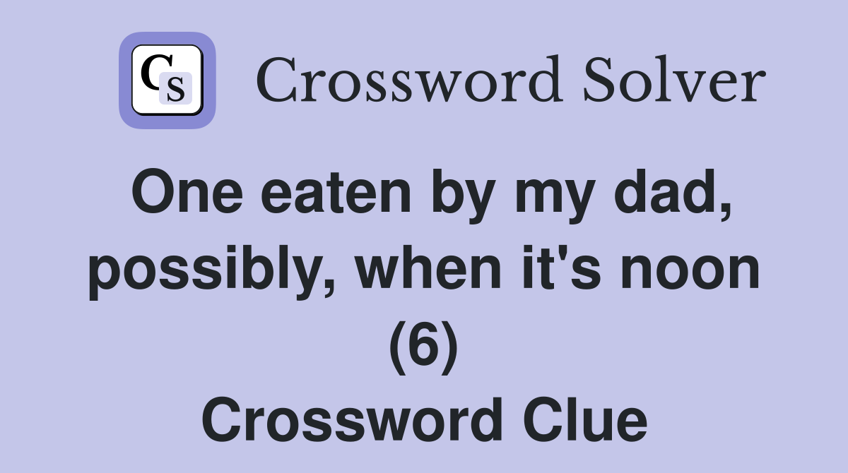 One eaten by my dad, possibly, when it's noon (6) Crossword Clue