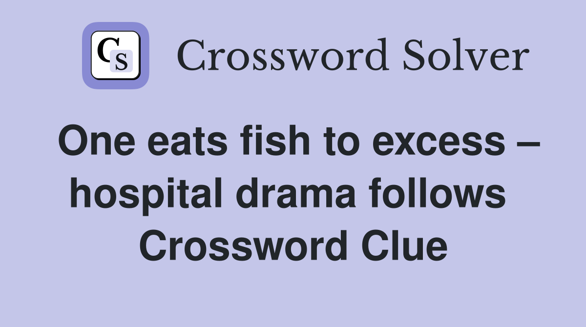 One eats fish to excess – hospital drama follows  Crossword Clue