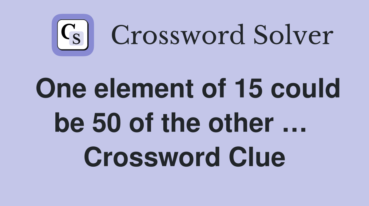 One element of 15 could be 50 of the other …  Crossword Clue