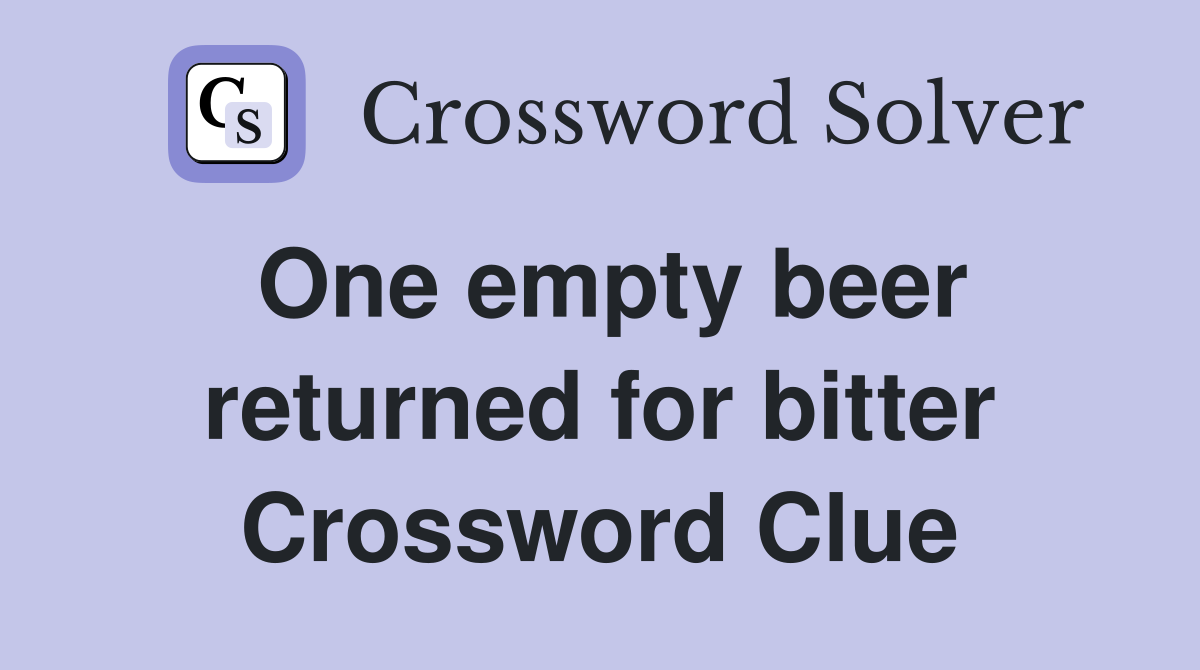 One empty beer returned for bitter Crossword Clue