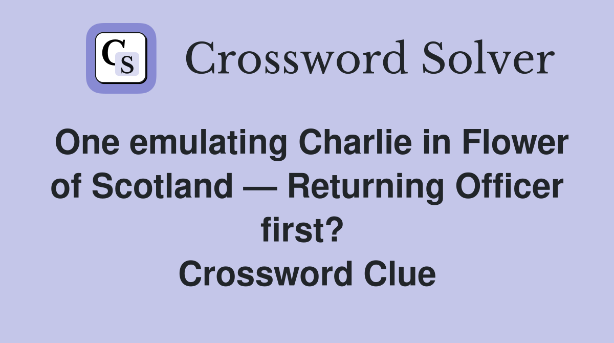 One emulating Charlie in Flower of Scotland — Returning Officer first?  Crossword Clue