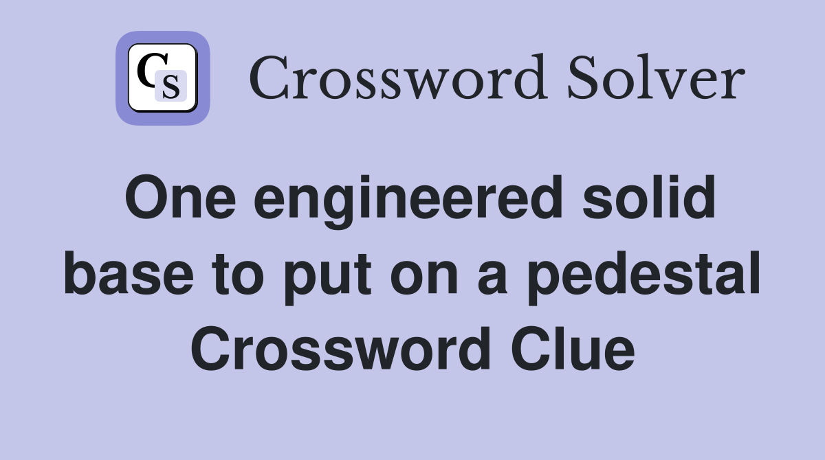 One engineered solid base to put on a pedestal Crossword Clue