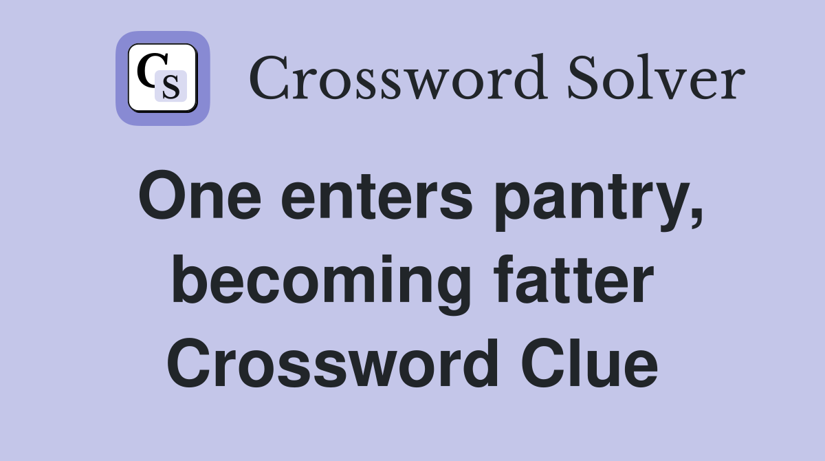 One enters pantry, becoming fatter Crossword Clue