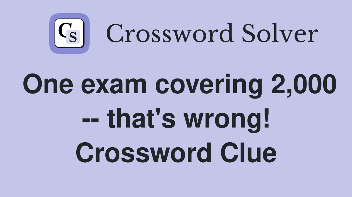 One exam covering 2,000 -- that's wrong! Crossword Clue