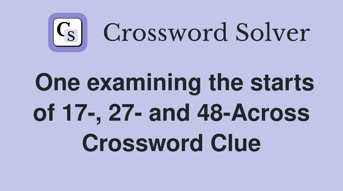 One examining the starts of 17-, 27- and 48-Across Crossword Clue