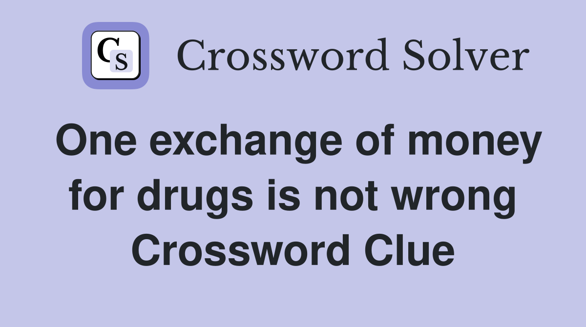 One exchange of money for drugs is not wrong Crossword Clue