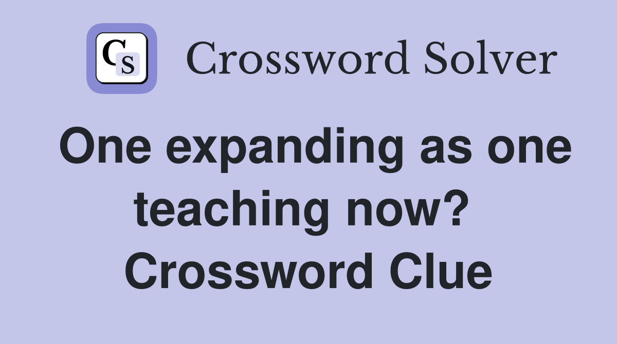 One expanding as one teaching now?  Crossword Clue