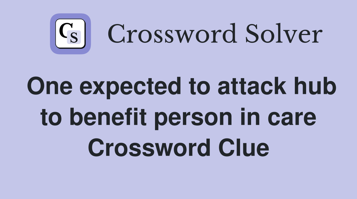 One expected to attack hub to benefit person in care Crossword Clue