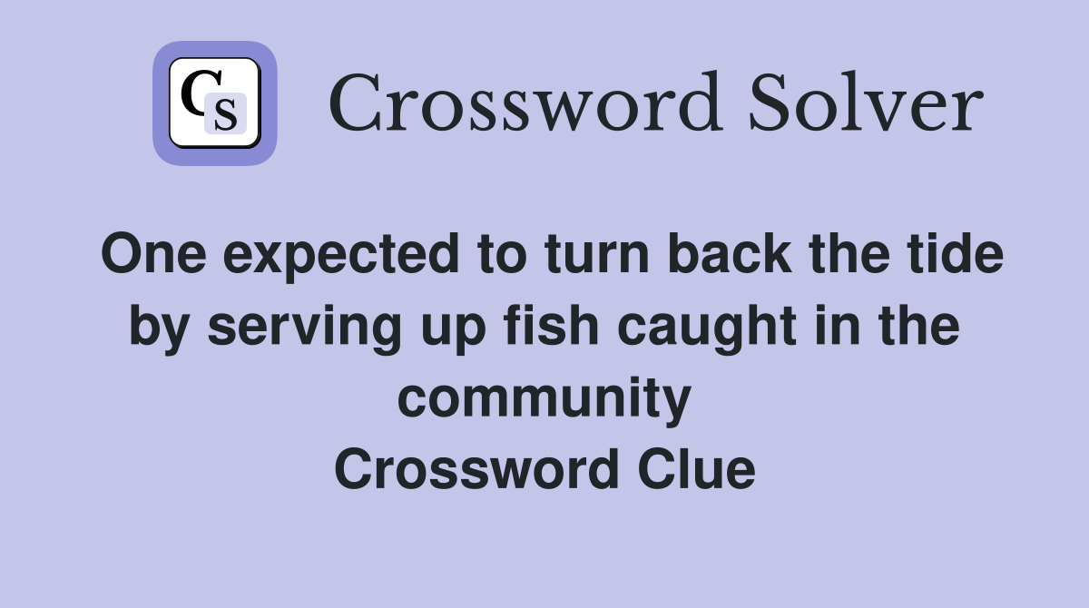 One expected to turn back the tide by serving up fish caught in the community Crossword Clue