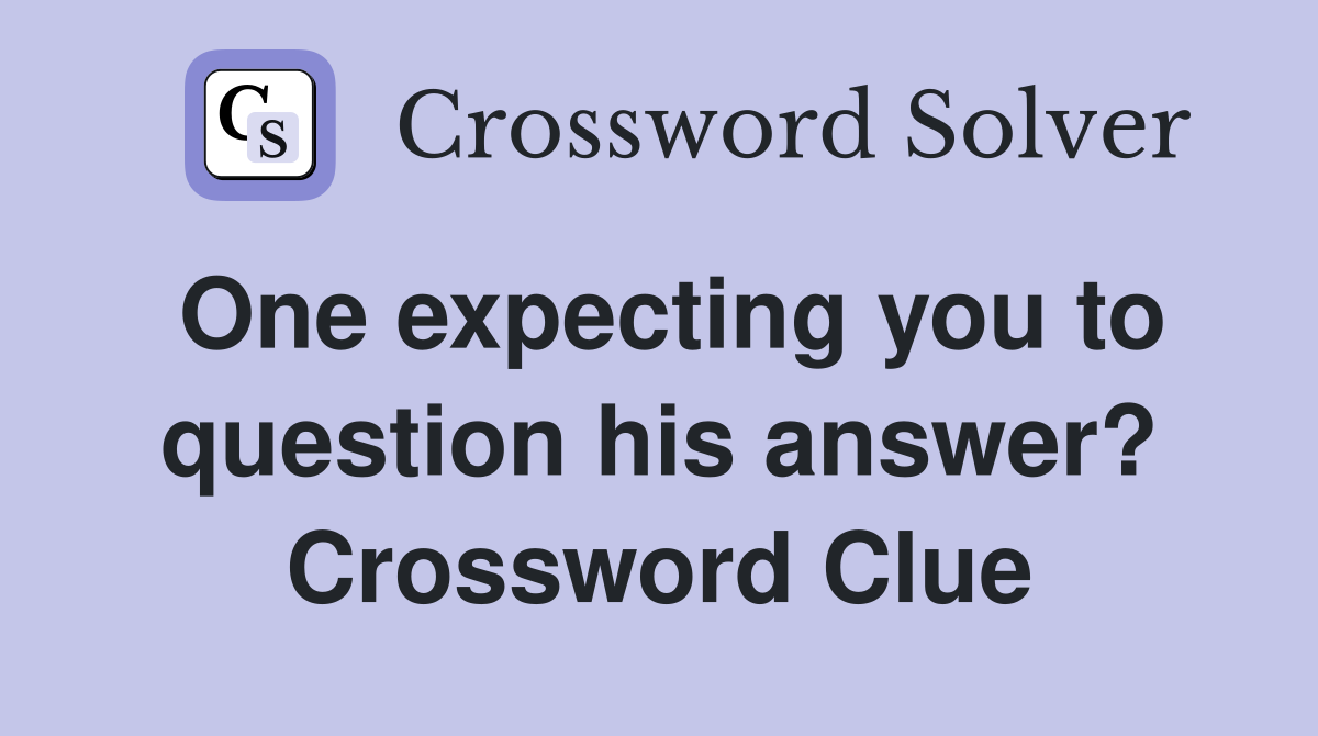 One expecting you to question his answer? Crossword Clue