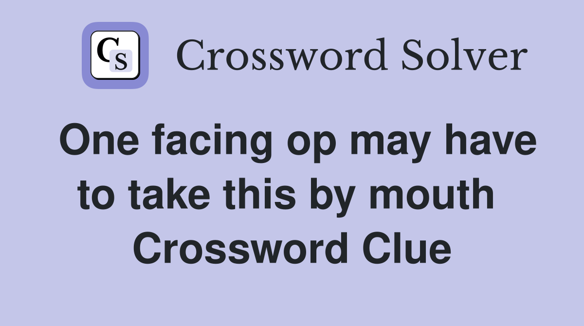 One facing op may have to take this by mouth  Crossword Clue