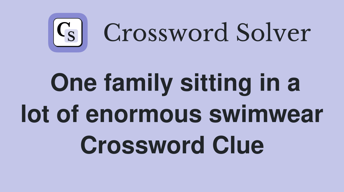 One family sitting in a lot of enormous swimwear Crossword Clue