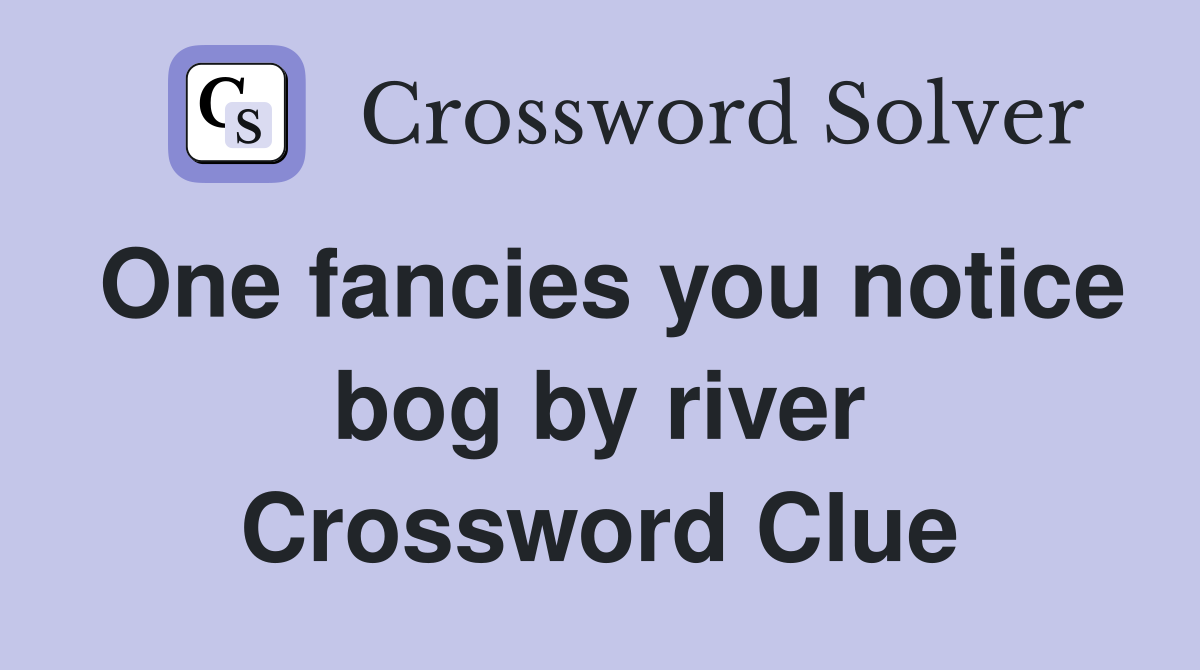 One fancies you notice bog by river Crossword Clue