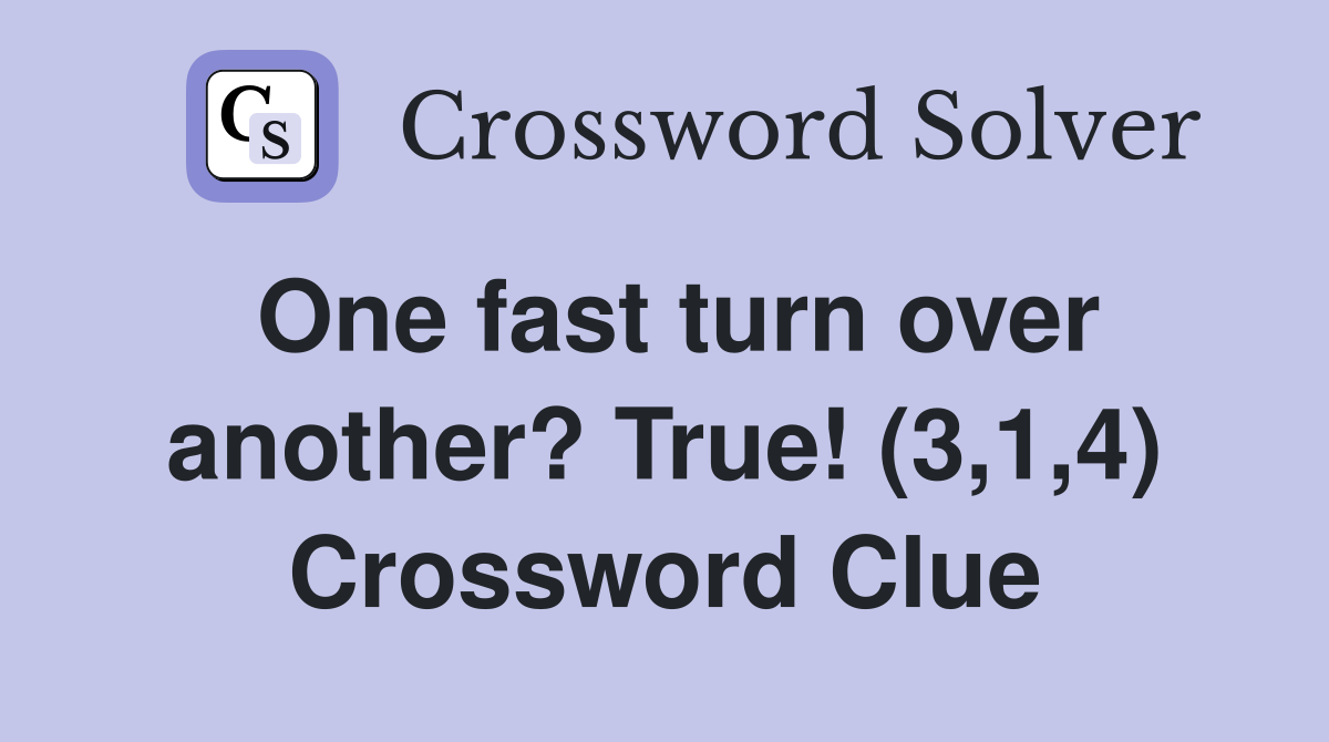 One fast turn over another? True! (3,1,4) Crossword Clue