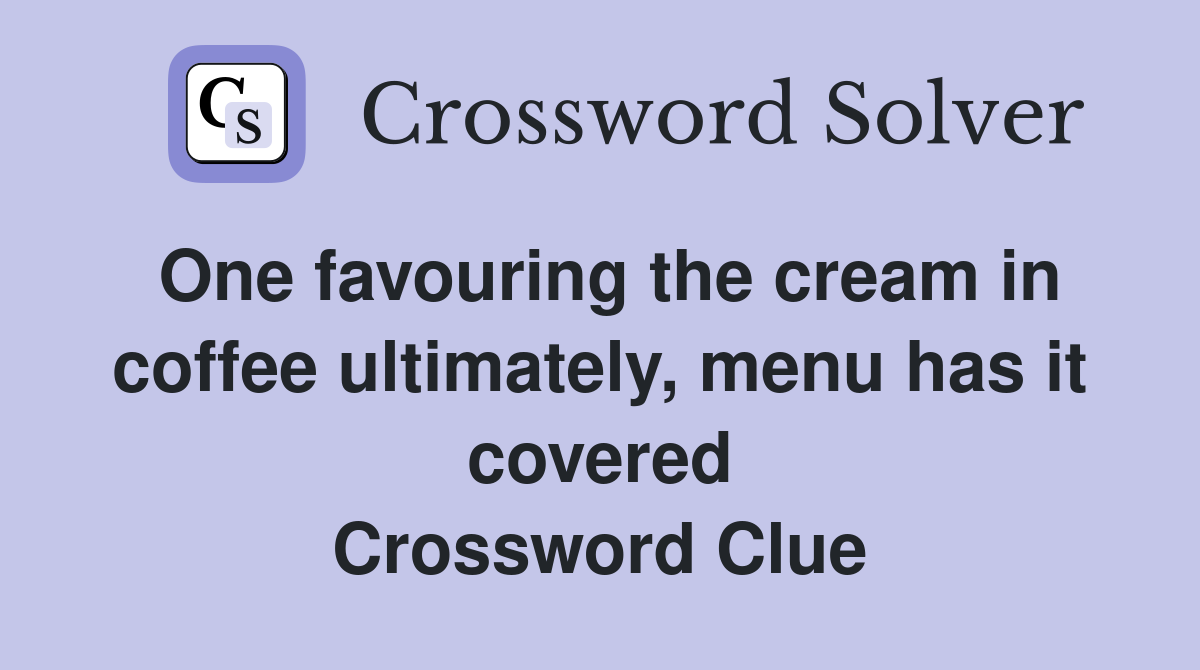 One favouring the cream in coffee ultimately, menu has it covered Crossword Clue