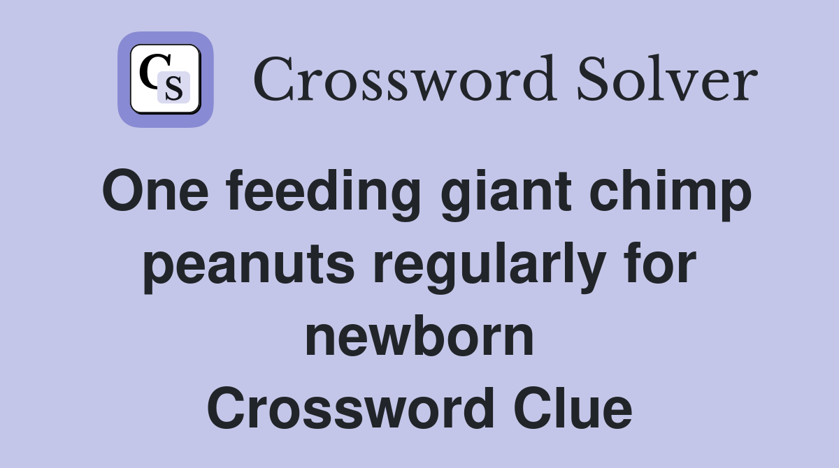 One feeding giant chimp peanuts regularly for newborn Crossword Clue